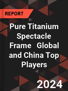 Pure Titanium Spectacle Frame Global and China Top Players Market