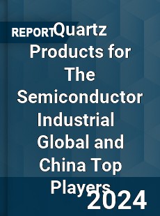 Quartz Products for The Semiconductor Industrial Global and China Top Players Market