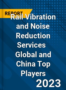 Rail Vibration and Noise Reduction Services Global and China Top Players Market