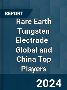 Rare Earth Tungsten Electrode Global and China Top Players Market