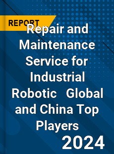 Repair and Maintenance Service for Industrial Robotic Global and China Top Players Market