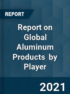 Report on Global Aluminum Products Market by Player