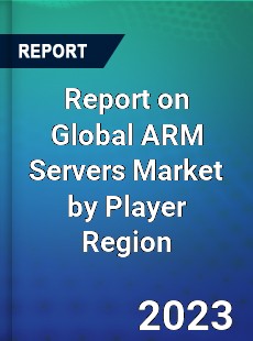 Report on Global ARM Servers Market by Player Region