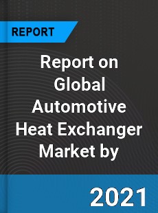 Report on Global Automotive Heat Exchanger Market by