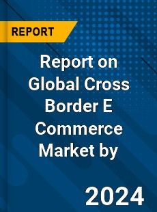 Report on Global Cross Border E Commerce Market by