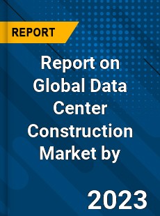 Report on Global Data Center Construction Market by