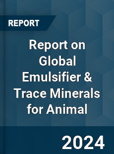 Report on Global Emulsifier amp Trace Minerals for Animal