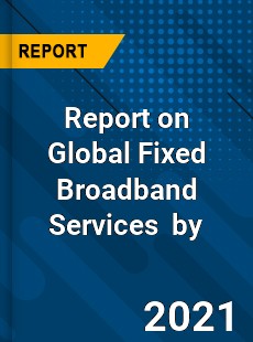 Report on Global Fixed Broadband Services Market by