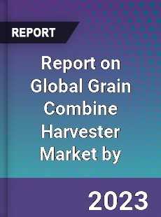 Report on Global Grain Combine Harvester Market by