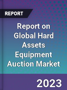 Report on Global Hard Assets Equipment Auction Market