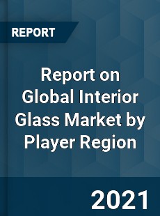 Report on Global Interior Glass Market by Player Region