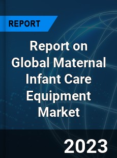 Report on Global Maternal Infant Care Equipment Market