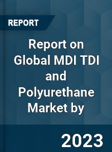 Report on Global MDI TDI and Polyurethane Market by