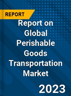 Report on Global Perishable Goods Transportation Market