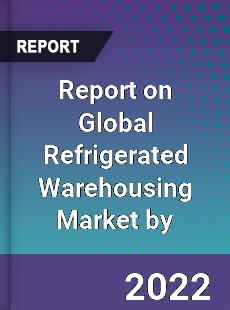 Report on Global Refrigerated Warehousing Market by