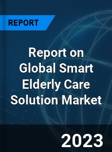 Report on Global Smart Elderly Care Solution Market