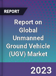 Report on Global Unmanned Ground Vehicle Market