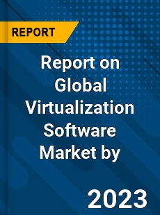 Report on Global Virtualization Software Market by