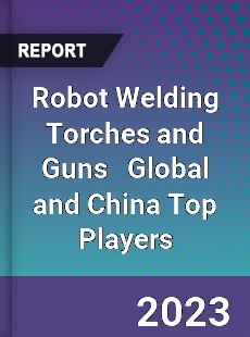 Robot Welding Torches and Guns Global and China Top Players Market