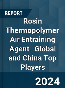 Rosin Thermopolymer Air Entraining Agent Global and China Top Players Market