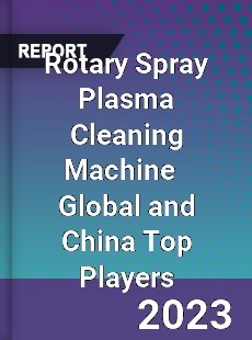 Rotary Spray Plasma Cleaning Machine Global and China Top Players Market