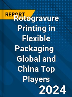 Rotogravure Printing in Flexible Packaging Global and China Top Players Market