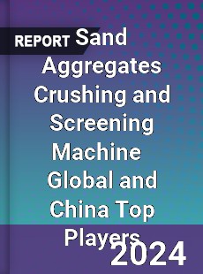 Sand Aggregates Crushing and Screening Machine Global and China Top Players Market