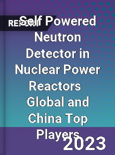 Self Powered Neutron Detector in Nuclear Power Reactors Global and China Top Players Market