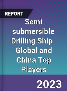 Semi submersible Drilling Ship Global and China Top Players Market