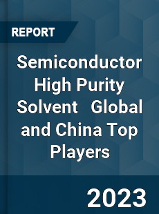 Semiconductor High Purity Solvent Global and China Top Players Market