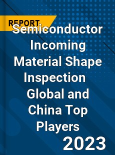 Semiconductor Incoming Material Shape Inspection Global and China Top Players Market