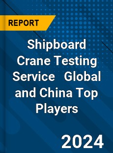 Shipboard Crane Testing Service Global and China Top Players Market