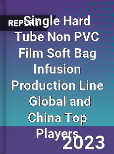 Single Hard Tube Non PVC Film Soft Bag Infusion Production Line Global and China Top Players Market