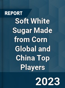 Soft White Sugar Made from Corn Global and China Top Players Market