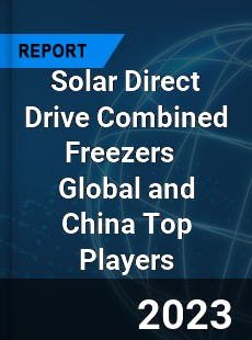 Solar Direct Drive Combined Freezers Global and China Top Players Market