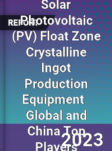 Solar Photovoltaic Float Zone Crystalline Ingot Production Equipment Global and China Top Players Market