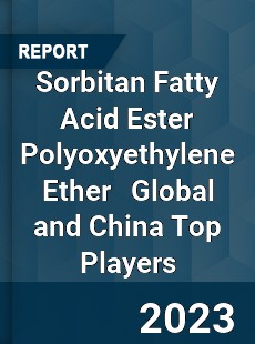 Sorbitan Fatty Acid Ester Polyoxyethylene Ether Global and China Top Players Market