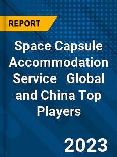 Space Capsule Accommodation Service Global and China Top Players Market