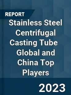 Stainless Steel Centrifugal Casting Tube Global and China Top Players Market