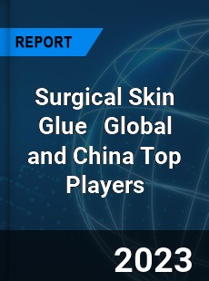 Surgical Skin Glue Global and China Top Players Market