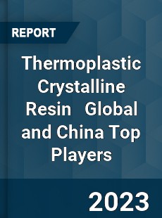 Thermoplastic Crystalline Resin Global and China Top Players Market