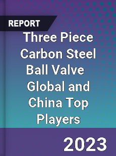 Three Piece Carbon Steel Ball Valve Global and China Top Players Market