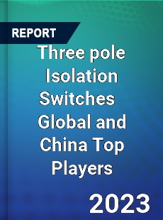 Three pole Isolation Switches Global and China Top Players Market