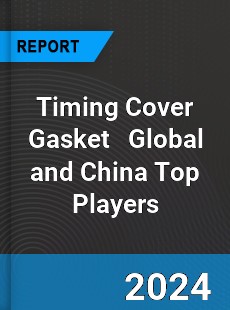 Timing Cover Gasket Global and China Top Players Market