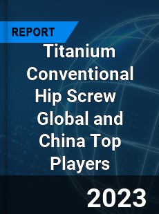 Titanium Conventional Hip Screw Global and China Top Players Market