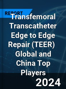 Transfemoral Transcatheter Edge to Edge Repair Global and China Top Players Market