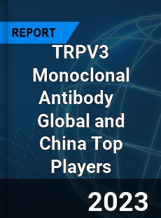 TRPV3 Monoclonal Antibody Global and China Top Players Market