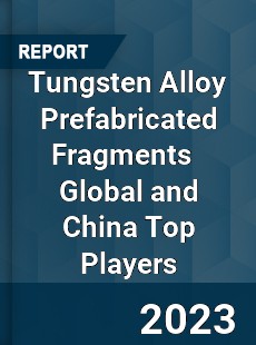 Tungsten Alloy Prefabricated Fragments Global and China Top Players Market