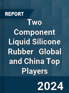 Two Component Liquid Silicone Rubber Global and China Top Players Market