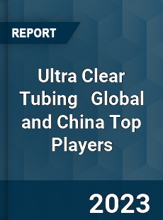 Ultra Clear Tubing Global and China Top Players Market